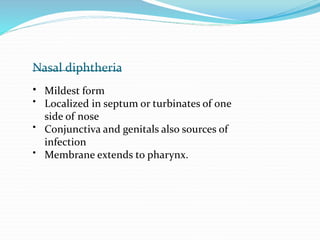 Nasal diphtheria
•
•
Mildest form
Localized in septum or turbinates of one
side of nose
• Conjunctiva and genitals also sources of
infection
• Membrane extends to pharynx.
 