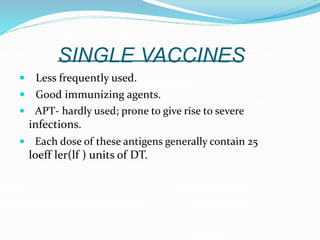 SINGLE VACCINES
 Less frequently used.
 Good immunizing agents.
 APT- hardly used; prone to give rise to severe
infections.
 Each dose of these antigens generally contain 25
loeff ler(lf ) units of DT.
 