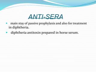 ANTI-SERA
 main stay of passive prophylaxis and also for treatment
in diphtheria.
 diphtheria antitoxin prepared in horse serum.
 