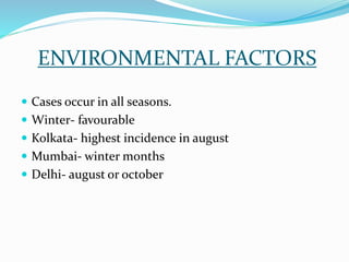 ENVIRONMENTAL FACTORS
 Cases occur in all seasons.
 Winter- favourable
 Kolkata- highest incidence in august
 Mumbai- winter months
 Delhi- august or october
 