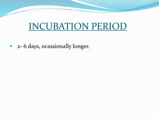 INCUBATION PERIOD
 2- 6 days, ocassionally longer.
 