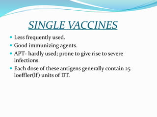 SINGLE VACCINES
 Less frequently used.
 Good immunizing agents.
 APT- hardly used; prone to give rise to severe
infections.
 Each dose of these antigens generally contain 25
loeffler(lf) units of DT.
 