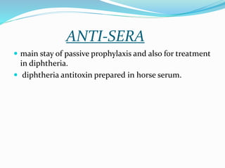 ANTI-SERA
 main stay of passive prophylaxis and also for treatment
in diphtheria.
 diphtheria antitoxin prepared in horse serum.
 
