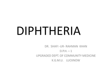 DIPHTHERIA
DR. SHAFI -UR- RAHMAN KHAN
D.P.H. – 1
UPGRADED DEPT. OF COMMUNITY MEDICINE
K.G.M.U. LUCKNOW
 