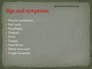  Pseudo membrane.
 Bull neck.
 Dysphagia.
 Dispnea .
 Fever.
 Fatigue.
 Sore throat.
 Horse ness voice.
 Cough headache.
@manishchaudhary4054
 