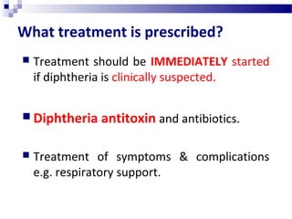 What treatment is prescribed?
 Treatment should be IMMEDIATELY started
if diphtheria is clinically suspected.
 Diphtheria antitoxin and antibiotics.
 Treatment of symptoms & complications
e.g. respiratory support.
 