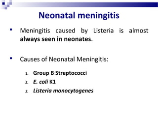 Neonatal meningitis
 Meningitis caused by Listeria is almost
always seen in neonates.
 Causes of Neonatal Meningitis:
1. Group B Streptococci
2. E. coli K1
3. Listeria monocytogenes
 