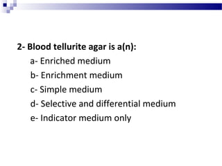 2- Blood tellurite agar is a(n):
a- Enriched medium
b- Enrichment medium
c- Simple medium
d- Selective and differential medium
e- Indicator medium only
 