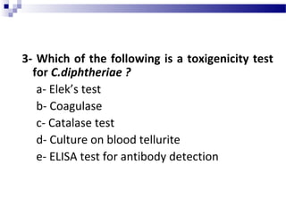 3- Which of the following is a toxigenicity test
for C.diphtheriae ?
a- Elek’s test
b- Coagulase
c- Catalase test
d- Culture on blood tellurite
e- ELISA test for antibody detection
 