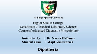 Al-Balqa Applied University
Higher Studies College
Department of Medical Laboratory Sciences
Course of Advanced Diagnostic Microbiology
Instructor by : Dr. Nasser El-Banna
Student name : Majd Ghawanmeh
Diphtheria
 