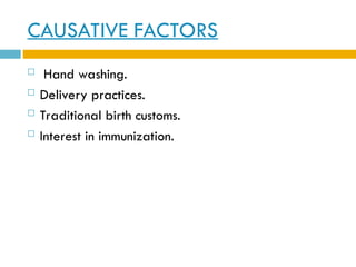 CAUSATIVE FACTORS
 Hand washing.
 Delivery practices.
 Traditional birth customs.
 Interest in immunization.
 