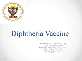 Diphtheria Vaccine
Presented By – Charudatta S. Jog
Guide – Sandip V. Pawar
M.Pharma (Pharmaceutical Analysis)
UIPS, Panjab University,
Chandigarh - 160014
1
 