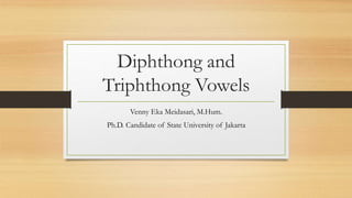Diphthong and
Triphthong Vowels
Venny Eka Meidasari, M.Hum.
Ph.D. Candidate of State University of Jakarta
 