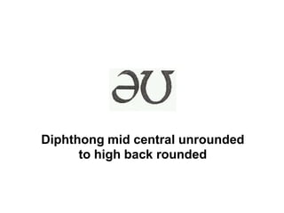 Diphthong mid central unrounded
to high back rounded
 
