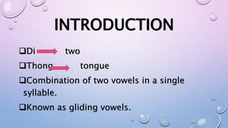 INTRODUCTION
Di two
Thong tongue
Combination of two vowels in a single
syllable.
Known as gliding vowels.
 