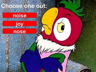 Choose one out:
noise
joy
nose
 