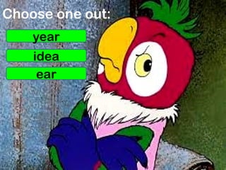 Choose one out:
year
idea
ear
 