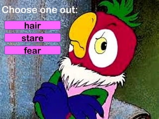Choose one out:
hair
stare
fear
 