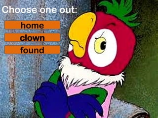 Choose one out:
home
clown
found
 