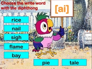 [ai]
rice
nail
sigh
flame
bay
pie tale
Choose the write word
with the diphthong
 