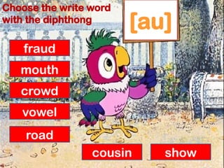 [au]
fraud
mouth
crowd
vowel
road
cousin show
Choose the write word
with the diphthong
 