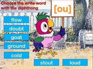 [ou]
flow
doubt
goat
ground
cold
stout loud
Choose the write word
with the diphthong
 