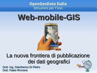 OpenGeoData Italia
                         Istruzioni per l'Uso


            Web-mobile-GIS



   La nuova frontiera di pubblicazione
           dei dati geografici
Dott. Ing. Gianfranco Di Pietro
Dott. Fabio Rinnone
 