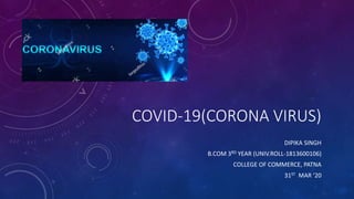 COVID-19(CORONA VIRUS)
DIPIKA SINGH
B.COM 3RD YEAR (UNIV.ROLL-1813600106)
COLLEGE OF COMMERCE, PATNA
31ST MAR ‘20
 