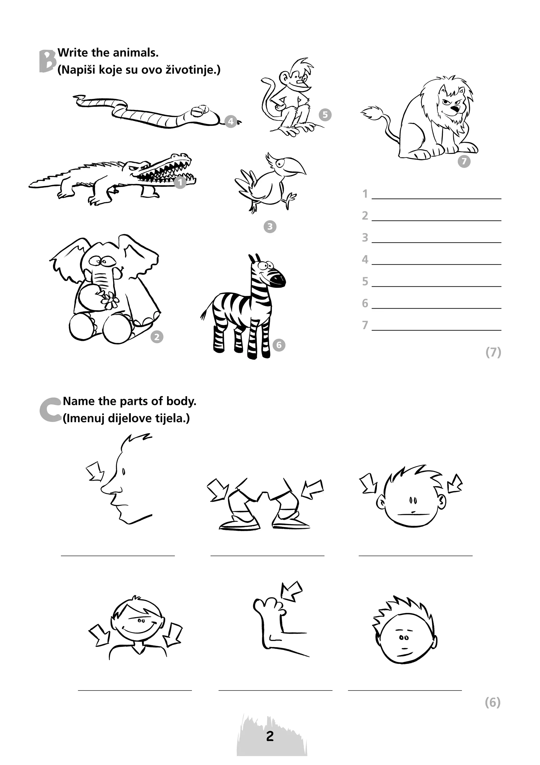 B

Write the animals.
(Napiši koje su ovo životinje.)

5

4

7
1

1 ______________________
2 ______________________

3

3 ______________________
4 ______________________
5 ______________________
6 ______________________

2

7 ______________________
6

(7)

C

Name the parts of body.
(Imenuj dijelove tijela.)

(6)

 