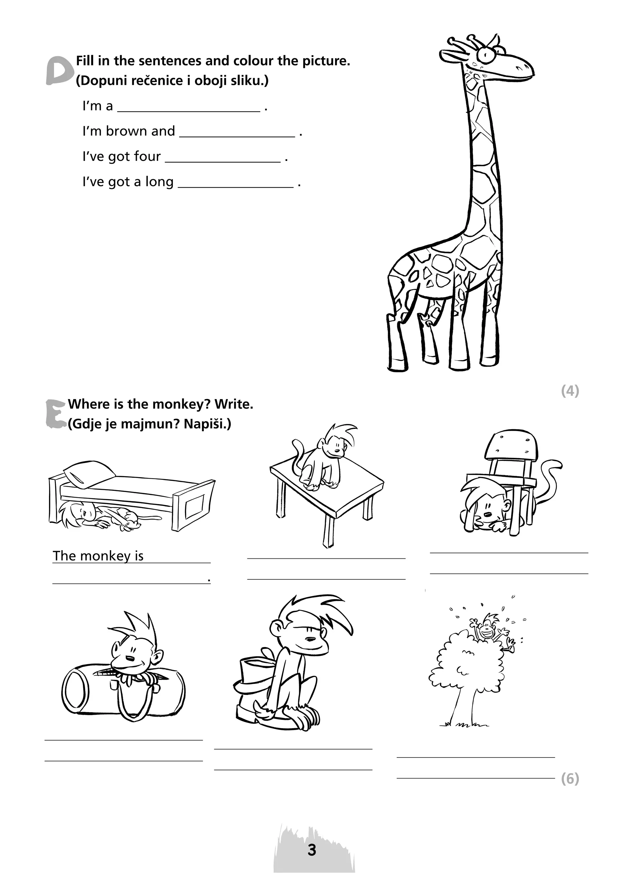 D

Fill in the sentences and colour the picture.
(Dopuni rečenice i oboji sliku.)
I’m a _____________________ .
I’m brown and _________________ .
I’ve got four _________________ .
I’ve got a long _________________ .

E

Where is the monkey? Write.
(Gdje je majmun? Napiši.)

(4)

The monkey is
.

(6)

 