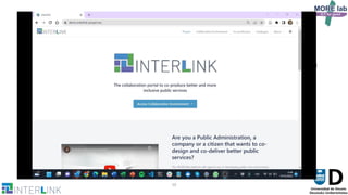 10
Demonstrating co-creation
• Let’s consider the co-production of Hackathon for Apps4Good
• We would create a new co-production process “UCAmI Apps4Good”
• Create a new team within Córdoba organization “UCAmI Apps4Good Hackathon
organizers”
• Select a suitable co-production tree for such co-creation artefact (“#2
Hackathon creation process”)
• Be guided by the co-production tree to make progress in the process
– Create rules (DESIGNFocus the problem collaborativelySketch an initial idea of the
Hackathon: theme, plan, submission & evaluation process) and design participation form
– Launch participation form (RUNService ImplementationOpen Submissions)
• UCAmI Hackathon form link
• You may involve different users to see different aspects (hackathon organizers &
participants)
 