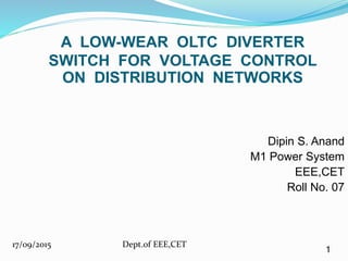 Dipin S. Anand
M1 Power System
EEE,CET
Roll No. 07
A LOW-WEAR OLTC DIVERTER
SWITCH FOR VOLTAGE CONTROL
ON DISTRIBUTION NETWORKS
17/09/2015 Dept.of EEE,CET
1
 