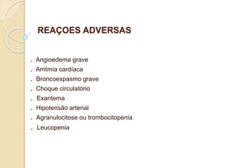 REAÇOES ADVERSAS
. Angioedema grave
. Arritmia cardíaca
. Broncoespasmo grave
. Choque circulatório
. Exantema
. Hipotensão arterial
. Agranulocitose ou trombocitopenia
. Leucopenia
 