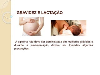GRAVIDEZ E LACTAÇÃO
A dipirona não deve ser administrada em mulheres grávidas e
durante a amamentação devem ser tomadas algumas
precauções.
 