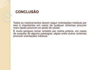 CONCLUSÃO
Todos os medicamentos devem seguir orientações medicas por
isso é importantes em casos de qualquer sintomas procurar
mais rápido possível um posto de saúde,
É muito perigoso tomar remédio por contra própria, em casos
de suspeita de alguma patologias, algias entre outros sintomas
procurar orientações médicas.
 