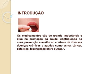 Os medicamentos são de grande importância e
atua na promoção da saúde, contribuindo na
cura, prevenção e auxilio no controle de diversas
doenças crônicas e agudas como asma, câncer,
cefaleias, hipertensão entre outras.·.
INTRODUÇÃO
 