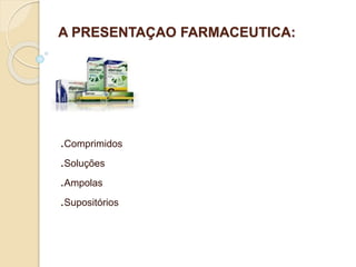A PRESENTAÇAO FARMACEUTICA:
.Comprimidos
.Soluções
.Ampolas
.Supositórios
 