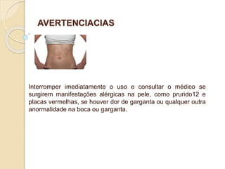 AVERTENCIACIAS
Interromper imediatamente o uso e consultar o médico se
surgirem manifestações alérgicas na pele, como prurido12 e
placas vermelhas, se houver dor de garganta ou qualquer outra
anormalidade na boca ou garganta.
 