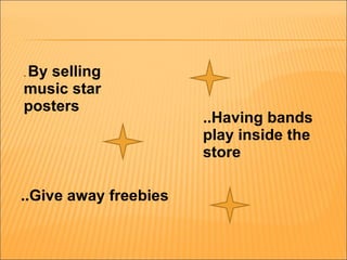 ..Having bands play inside the store ..Give away freebies .  By selling music star posters 