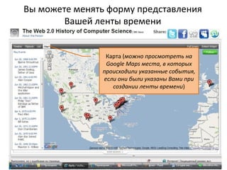 Вы можете менять форму представления
        Вашей ленты времени


                Карта (можно просмотреть на
                Google Maps места, в которых
               происходили указанные события,
               если они были указаны Вами при
                  создании ленты времени)
 