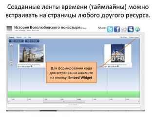Созданные ленты времени (таймлайны) можно
встраивать на страницы любого другого ресурса.




              Для формирования кода
             для встраивания нажмите
             на кнопку Embed Widget
 