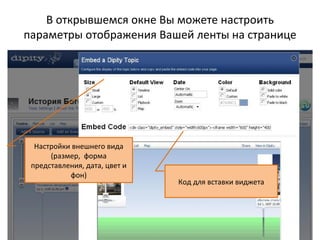 В открывшемся окне Вы можете настроить
параметры отображения Вашей ленты на странице




  Настройки внешнего вида
      (размер, форма
 представления, дата, цвет и
           фон)
                               Код для вставки виджета
 