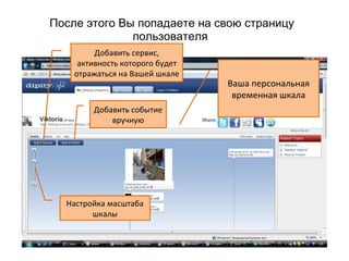 После этого Вы попадаете на свою страницу
              пользователя
         Добавить сервис,
     активность которого будет
    отражаться на Вашей шкале
                                 Ваша персональная
                                  временная шкала
        Добавить событие
            вручную




  Настройка масштаба
        шкалы
 