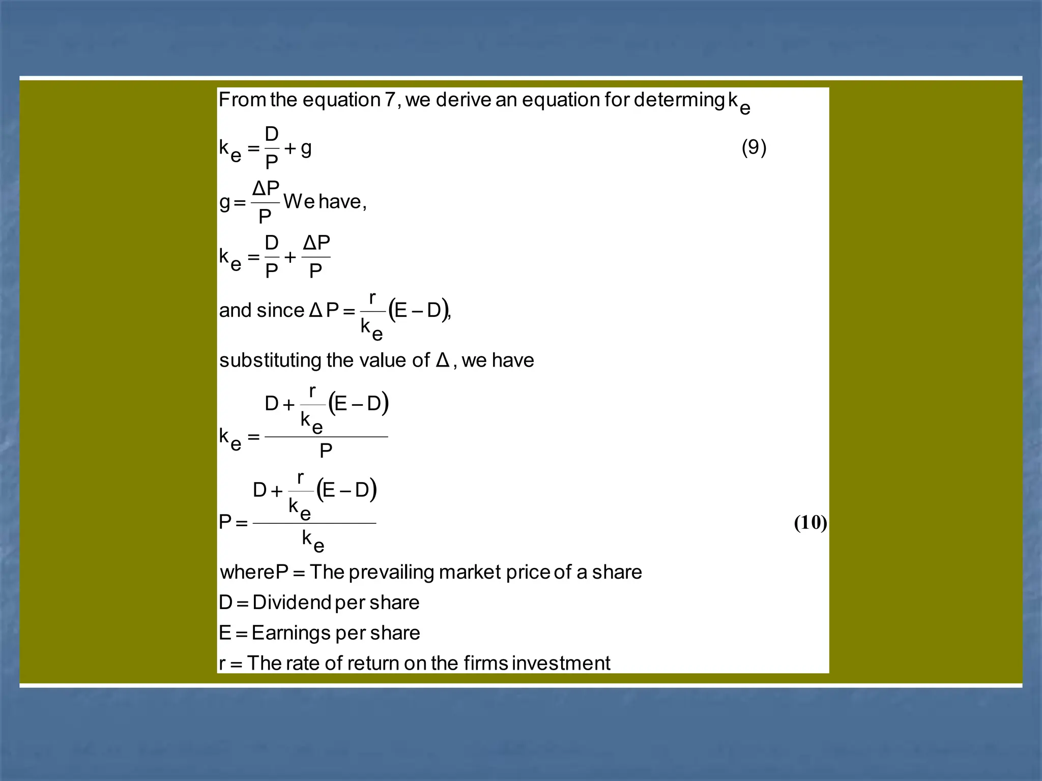  
 
 
investment
firms
the
on
return
of
rate
The
r
share
per
Earnings
E
share
per
Dividend
D
share
a
of
price
market
prevailing
The
whereP
e
k
D
E
e
k
r
D
P
P
D
E
e
k
r
D
e
k
have
we
,
Δ
of
value
the
ng
substituti
,
D
E
e
k
r
P
Δ
since
and
P
ΔP
P
D
e
k
have,
We
P
ΔP
g
(9)
g
P
D
e
k
e
k
determing
for
equation
an
derive
we
7,
equation
the
From

















)
10
(
 