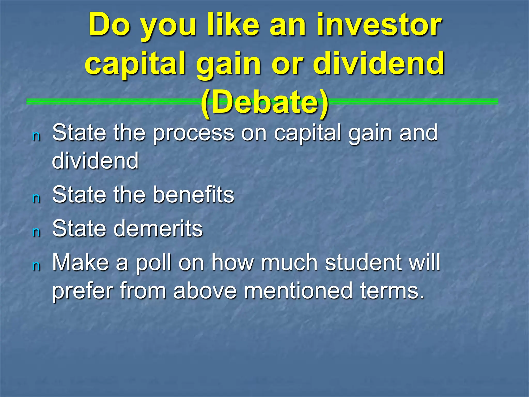 Do you like an investor
capital gain or dividend
(Debate)
n State the process on capital gain and
dividend
n State the benefits
n State demerits
n Make a poll on how much student will
prefer from above mentioned terms.
 