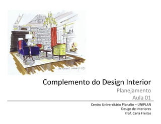 Complemento	
  do	
  Design	
  Interior	
  
Planejamento	
  
Aula	
  01	
  
Centro	
  Universitário	
  Planalto	
  –	
  UNIPLAN	
  
Design	
  de	
  Interiores	
  
Prof.	
  Carla	
  Freitas	
  
 