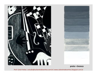 Prof.	
  Carla	
  Freitas	
  |	
  estudio@caliandradesenhos.com.br|	
  www.caliandradesenhos.blogspot.com.br	
  
preto	
  +	
  branco	
  
 