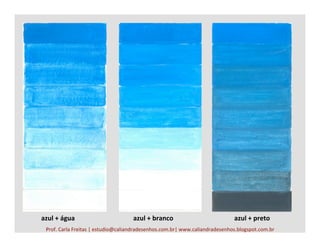 Prof.	
  Carla	
  Freitas	
  |	
  estudio@caliandradesenhos.com.br|	
  www.caliandradesenhos.blogspot.com.br	
  
azul	
  +	
  água	
   azul	
  +	
  branco	
   azul	
  +	
  preto	
  
 