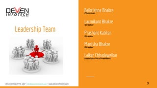 Leadership Team
Balkrishna Bhakre
Laxmikant Bhakre
Prashant Katikar
Lalkar Chhadawelkar
Chairman
Director
Director
3Deven Infotech Pvt. Ltd. • info@deveninfotech.com • www.deveninfotech.com
Manisha BhakreDirector
Associate Vice President
 