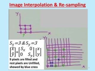 Image Interpolation & Re-sampling
4
𝑆𝑥=3 & 𝑆𝑦=3
𝑥
𝑦 =
𝑆𝑥 0
0 𝑆𝑦
𝑥
𝑦
9 pixels are filled and
rest pixels are Unfilled,
showed by blue cross
 
